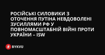 Російські силовики з оточення Путіна невдоволені зусиллями РФ у повномасштабній війні проти України – ISW - bykvu.com - США - Украина - Washington - Росія