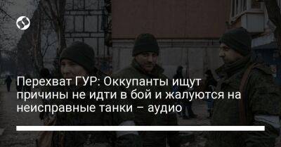 Перехват ГУР: Оккупанты ищут причины не идти в бой и жалуются на неисправные танки – аудио - liga.net - Россия - Украина