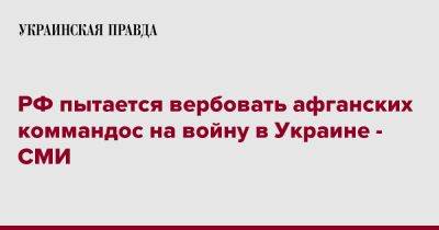 РФ пытается вербовать афганских коммандос на войну в Украине - СМИ - pravda.com.ua - Россия - США - Украина - Англия - Афганистан