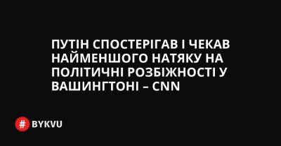 Путін спостерігав і чекав найменшого натяку на політичні розбіжності у Вашингтоні – CNN - bykvu.com - США - Украина - місто Київ - Росія