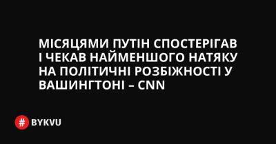 Місяцями Путін спостерігав і чекав найменшого натяку на політичні розбіжності у Вашингтоні – CNN - bykvu.com - США - Украина - місто Київ - Росія