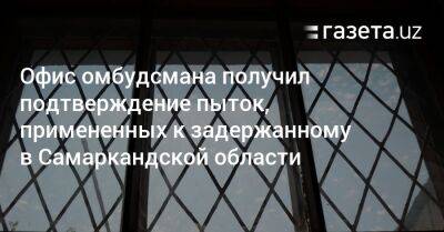 Офис омбудсмана получил подтверждение пыток, примененных к задержанному в Самаркандской области - gazeta.uz - Узбекистан - Самаркандская обл.