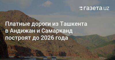 Платные дороги из Ташкента в Андижан и Самарканд построят до 2026 года - gazeta.uz - Узбекистан - Ташкент