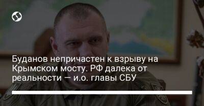 Кирилл Буданов - Василий Малюк - Буданов непричастен к взрыву на Крымском мосту. РФ далека от реальности — и.о. главы СБУ - liga.net - Россия - Украина