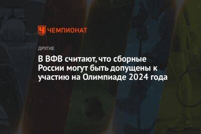 В ВФВ считают, что сборные России могут быть допущены к участию на Олимпиаде 2024 года - championat.com - Россия - Париж