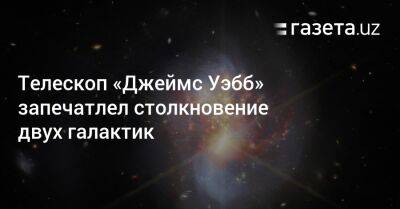 Телескоп «Джеймс Уэбб» запечатлел столкновение двух галактик - gazeta.uz - Узбекистан