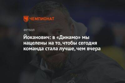 Славиша Йоканович - Йоканович: в «Динамо» мы нацелены на то, чтобы сегодня команда стала лучше, чем вчера - championat.com - Москва - Россия