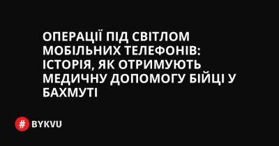 Операції під світлом мобільних телефонів: історія, як отримують медичну допомогу бійці у Бахмуті - bykvu.com - Украина - New York - Twitter