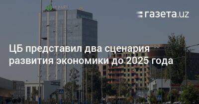 ЦБ представил два сценария развития экономики до 2025 года - gazeta.uz - Узбекистан