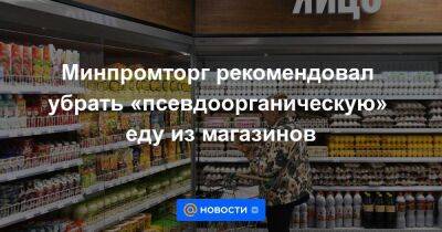 Минпромторг рекомендовал убрать «псевдоорганическую» еду из магазинов - smartmoney.one - Россия