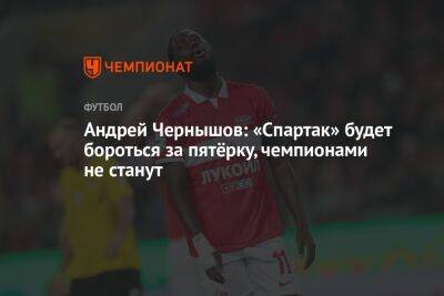 Андрей Чернышов - Андрей Чернышов: «Спартак» будет бороться за пятёрку, чемпионами не станут - championat.com