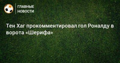 Криштиану Роналду - Тен Хаг - Тен Хаг прокомментировал гол Роналду в ворота «Шерифа» - bombardir.ru