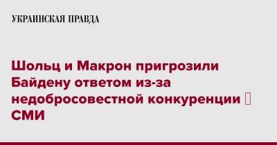 Эммануэль Макрон - Шольц и Макрон пригрозили Байдену ответом из-за недобросовестной конкуренции - СМИ - pravda.com.ua - США - Германия - Франция - Париж - Берлин