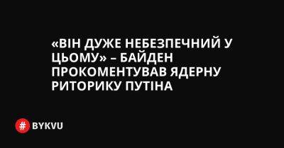 Ентоні Блінкен - «Він дуже небезпечний у цьому» – Байден прокоментував ядерну риторику Путіна - bykvu.com - США - Украина - Росія - Twitter