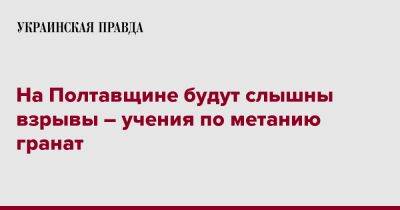 Дмитрий Лунин - На Полтавщине будут слышны взрывы – учения по метанию гранат - pravda.com.ua
