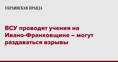 Светлана Онищук - ВСУ проводят учения на Ивано-Франковщине – могут раздаваться взрывы - pravda.com.ua - Ивано-Франковская обл.