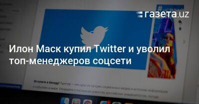 Дональд Трамп - Илон Маск купил Twitter и уволил его топ-менеджеров - gazeta.uz - США - Узбекистан - Washington - Twitter