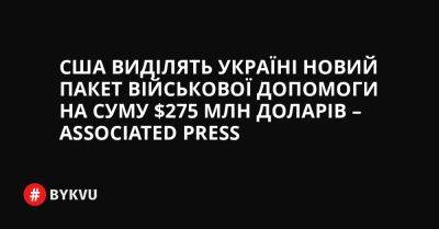 США виділять Україні новий пакет військової допомоги на суму $275 млн доларів – Associated Press - bykvu.com - США - Украина - Україна - Twitter