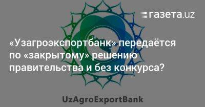 «Узагроэкспортбанк» приватизируется по «закрытому» решению правительства и без конкурса? - gazeta.uz - Россия - Украина - Казахстан - Узбекистан - Ташкент