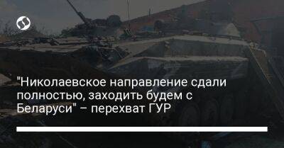 "Николаевское направление сдали полностью, заходить будем с Беларуси" – перехват ГУР - liga.net - Россия - Украина - Белоруссия