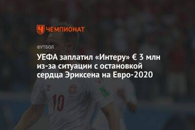 Кристиан Эриксен - На Евро - УЕФА заплатил «Интеру» € 3 млн из-за ситуации с остановкой сердца Эриксена на Евро-2020 - championat.com - Италия - Финляндия - Дания