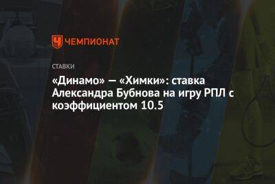 Александр Бубнов - «Динамо» — «Химки»: ставка Александра Бубнова на игру РПЛ с коэффициентом 10.5 - championat.com - Россия - Таджикистан