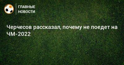 Станислав Черчесов - Черчесов рассказал, почему не поедет на ЧМ-2022 - bombardir.ru - Катар