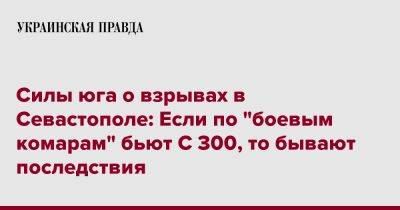 Наталья Гуменюк - Силы юга о взрывах в Севастополе: Если по "боевым комарам" бьют С 300, то бывают последствия - pravda.com.ua - Украина - Севастополь