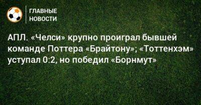 АПЛ. «Челси» крупно проиграл бывшей команде Поттера «Брайтону»; «Тоттенхэм» уступал 0:2, но победил «Борнмут» - bombardir.ru - Англия