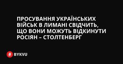 Просування українських військ в Лимані свідчить, що вони можуть відкинути росіян – Столтенберг - bykvu.com - США - Украина - Росія - Twitter