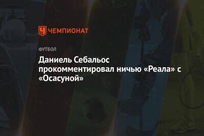 Даниель Себальос прокомментировал ничью «Реала» с «Осасуной» - championat.com - Испания - Мадрид