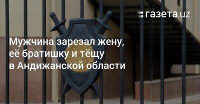 Мужчина зарезал жену, её братишку и тёщу в Андижанской области - gazeta.uz - Узбекистан - Скончался