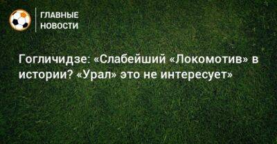 Виктор Гончаренко - Гогличидзе: «Слабейший «Локомотив» в истории? «Урал» это не интересует» - bombardir.ru