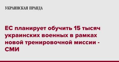 ЕС планирует обучить 15 тысяч украинских военных в рамках новой тренировочной миссии - СМИ - pravda.com.ua