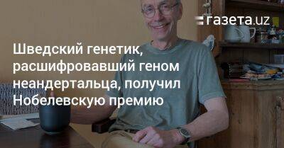 Шведский генетик, расшифровавший геном неандертальца, получил Нобелевскую премию - gazeta.uz - Узбекистан