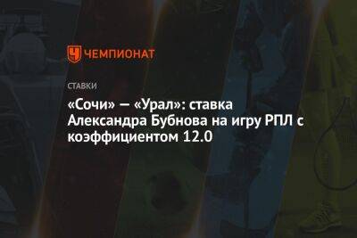 Александр Мостовой - Александр Бубнов - «Сочи» — «Урал»: ставка Александра Бубнова на игру РПЛ с коэффициентом 12.0 - championat.com - Сочи - Италия - Тунис