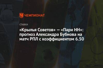 Александр Бубнов - Вагнер Лав - «Крылья Советов» — «Пари НН»: прогноз Александра Бубнова на матч РПЛ с коэффициентом 6.50 - championat.com