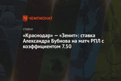 Денис Глушаков - Александр Мостовой - Александр Бубнов - «Краснодар» — «Зенит»: ставка Александра Бубнова на матч РПЛ с коэффициентом 7.50 - championat.com - Краснодар