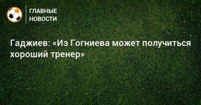 Гаджи Гаджиев - Гаджиев: «Из Гогниева может получиться хороший тренер» - bombardir.ru