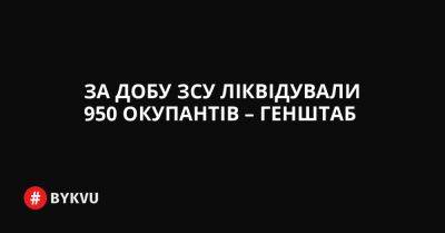 За добу ЗСУ ліквідували 950 окупантів – Генштаб - bykvu.com - Украина - Twitter