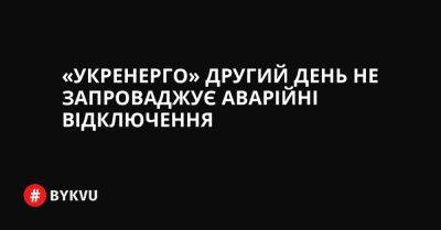 «Укренерго» другий день не запроваджує аварійні відключення - bykvu.com - Украина - Twitter