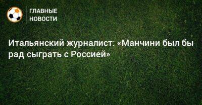 Роберто Манчини - Итальянский журналист: «Манчини был бы рад сыграть с Россией» - bombardir.ru - Россия - Италия - Катар