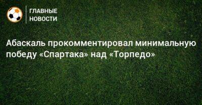 Гильермо Абаскаль - Абаскаль прокомментировал минимальную победу «Спартака» над «Торпедо» - bombardir.ru