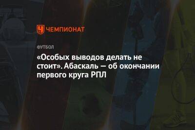 Валентина Сивкович - Гильермо Абаскаль - «Особых выводов делать не стоит». Абаскаль — об окончании первого круга РПЛ - championat.com - Сочи