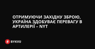 Отримуючи західну зброю, Україна здобуває перевагу в артилерії – NYT - bykvu.com - США - New York - Україна - Росія - місто Херсон