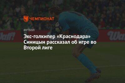 Экс-голкипер «Краснодара» Синицын рассказал об игре во Второй лиге - championat.com - Краснодар - Чита