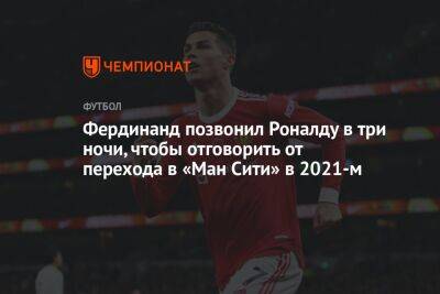 Криштиану Роналду - Фердинанд Рио - Фердинанд позвонил Роналду в три ночи, чтобы отговорить от перехода в «Ман Сити» в 2021-м - championat.com - Мадрид