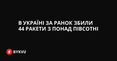 В Україні за ранок збили 44 ракети з понад півсотні - bykvu.com - Украина - Twitter