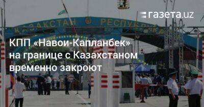 КПП «Навои-Капланбек» на границе с Казахстаном временно закроют - gazeta.uz - Казахстан - Узбекистан - Астана