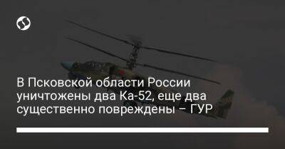 В Псковской области России уничтожены два Ка-52, еще два существенно повреждены – ГУР - liga.net - Россия - Украина - Псковская обл.